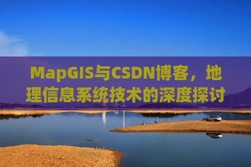 MapGIS与CSDN博客,地理信息系统技术的深度探讨